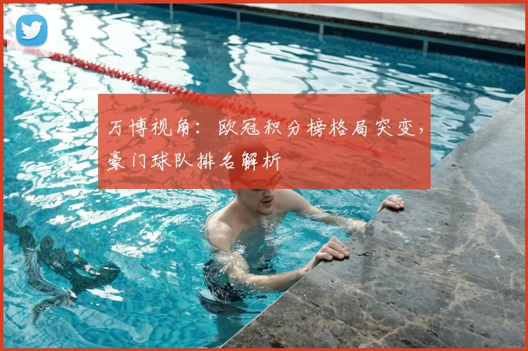 万博视角：欧冠积分榜格局突变，豪门球队排名解析