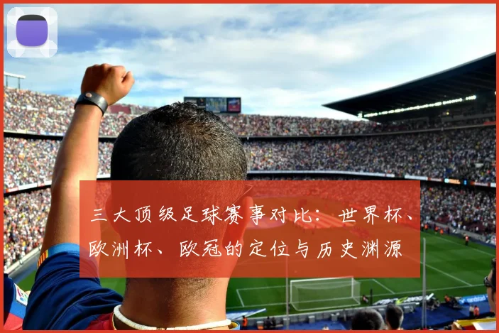 三大顶级足球赛事对比：世界杯、欧洲杯、欧冠的定位与历史渊源