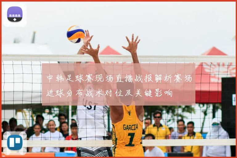 中韩足球赛现场直播战报解析赛场进球分布战术对位及关键影响