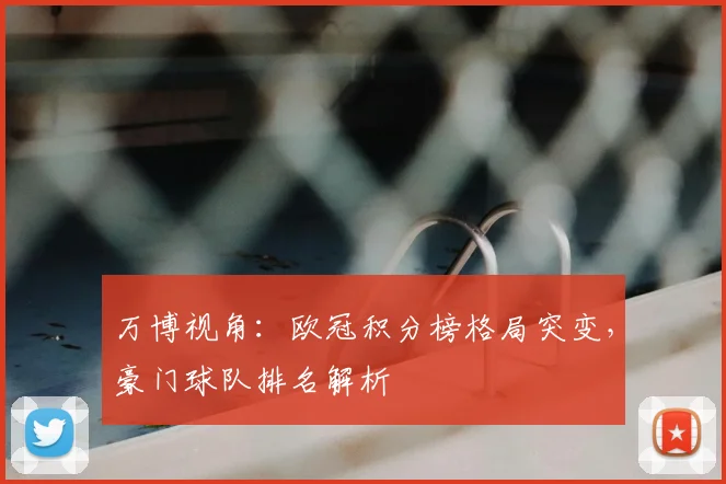 万博视角：欧冠积分榜格局突变，豪门球队排名解析