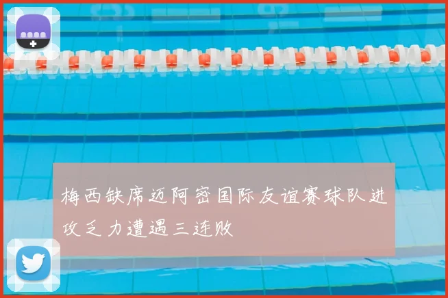 梅西缺席迈阿密国际友谊赛球队进攻乏力遭遇三连败