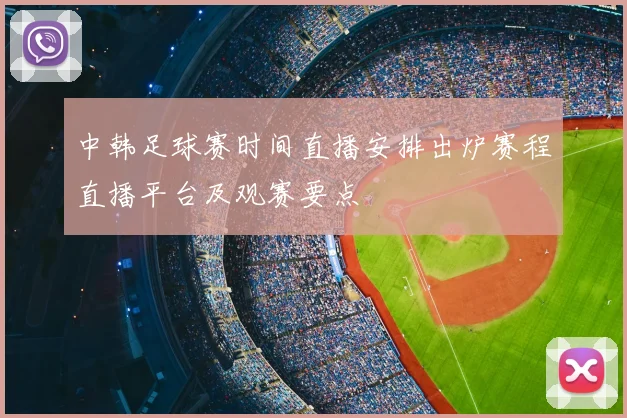 中韩足球赛时间直播安排出炉赛程直播平台及观赛要点