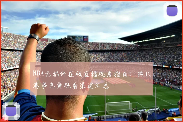 NBA无插件在线直播观看指南：热门赛事免费观看渠道汇总