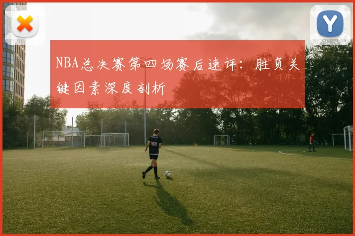 NBA总决赛第四场赛后速评：胜负关键因素深度剖析