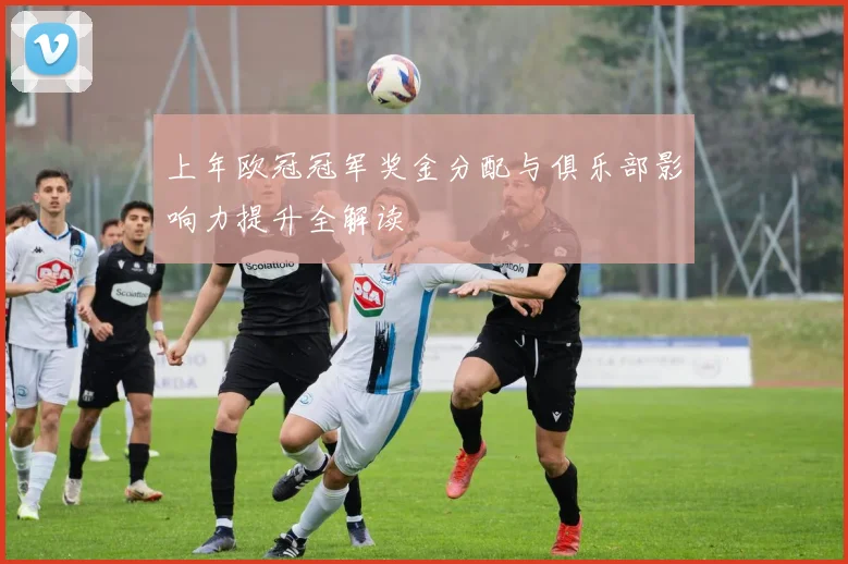 上年欧冠冠军奖金分配与俱乐部影响力提升全解读