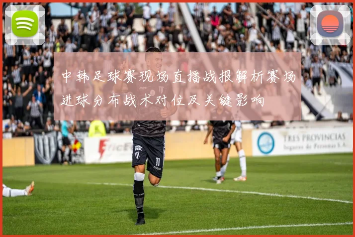 中韩足球赛现场直播战报解析赛场进球分布战术对位及关键影响