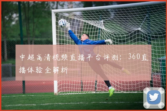 中超高清视频直播平台评测：360直播体验全解析
