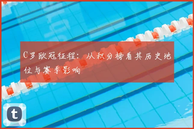 C罗欧冠征程：从积分榜看其历史地位与赛季影响