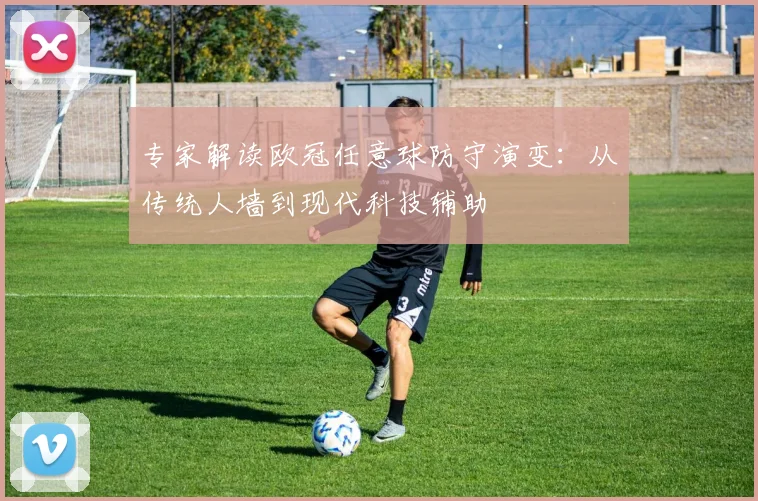 专家解读欧冠任意球防守演变：从传统人墙到现代科技辅助
