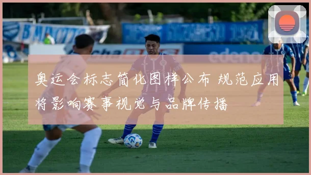 奥运会标志简化图样公布 规范应用将影响赛事视觉与品牌传播