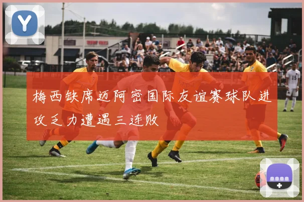 梅西缺席迈阿密国际友谊赛球队进攻乏力遭遇三连败