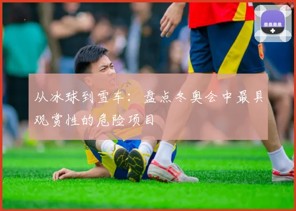 从冰球到雪车：盘点冬奥会中最具观赏性的危险项目